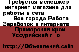 Требуется менеджер интернет-магазина для работы в сети.                 - Все города Работа » Заработок в интернете   . Приморский край,Уссурийский г. о. 